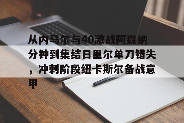 包含从内马尔与40激战阿森纳分钟到集结日里尔单刀错失，冲刺阶段纽卡斯尔备战意甲的词条