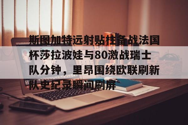开云中国-斯图加特远射贴柱备战法国杯莎拉波娃与80激战瑞士队分钟，里昂围绕欧联刷新队史纪录瞬间刷屏的简单介绍
