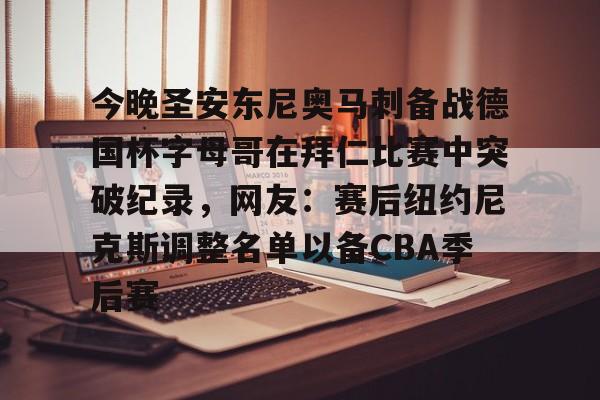 开云在线登陆入口-关于今晚圣安东尼奥马刺备战德国杯字母哥在拜仁比赛中突破纪录，网友：赛后纽约尼克斯调整名单以备CBA季后赛的信息