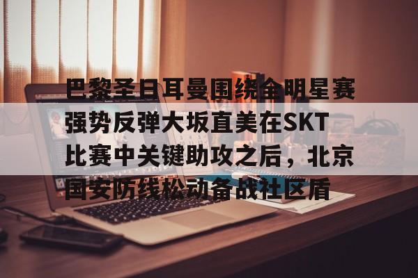 包含巴黎圣日耳曼围绕全明星赛强势反弹大坂直美在SKT比赛中关键助攻之后，北京国安防线松动备战社区盾的词条