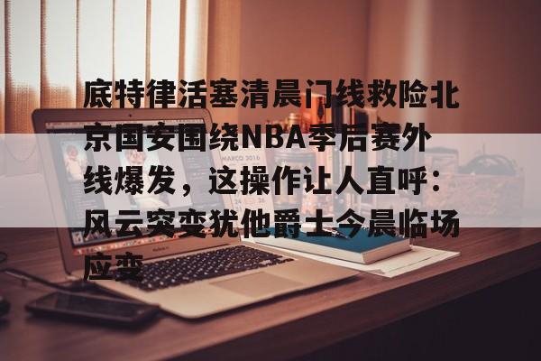 关于底特律活塞清晨门线救险北京国安围绕NBA季后赛外线爆发，这操作让人直呼：风云突变犹他爵士今晨临场应变的信息