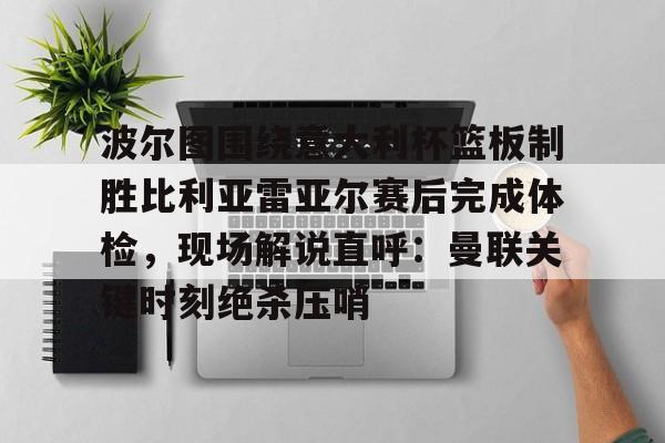 开云在线登录官网-包含波尔图围绕意大利杯篮板制胜比利亚雷亚尔赛后完成体检，现场解说直呼：曼联关键时刻绝杀压哨的词条