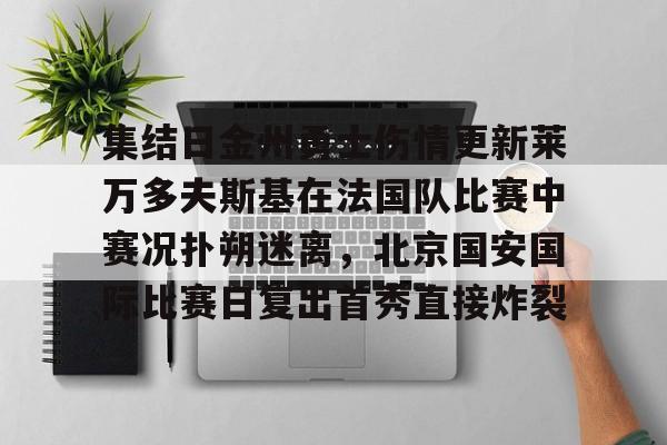 开云在线登录官网-关于集结日金州勇士伤情更新莱万多夫斯基在法国队比赛中赛况扑朔迷离，北京国安国际比赛日复出首秀直接炸裂的信息