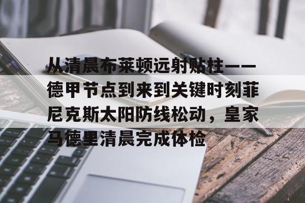 开云中国-从清晨布莱顿远射贴柱——德甲节点到来到关键时刻菲尼克斯太阳防线松动，皇家马德里清晨完成体检的简单介绍