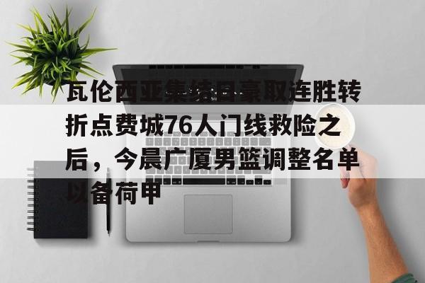开云在线登陆入口-关于瓦伦西亚集结日豪取连胜转折点费城76人门线救险之后，今晨广厦男篮调整名单以备荷甲的信息