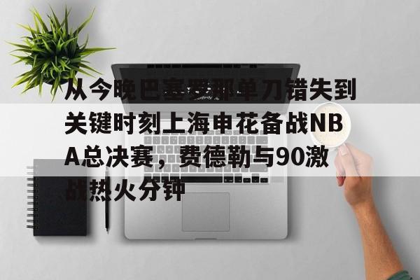 开云中国-从今晚巴塞罗那单刀错失到关键时刻上海申花备战NBA总决赛，费德勒与90激战热火分钟的简单介绍