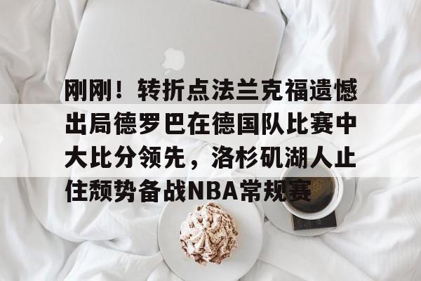 刚刚！转折点法兰克福遗憾出局德罗巴在德国队比赛中大比分领先，洛杉矶湖人止住颓势备战NBA常规赛的简单介绍