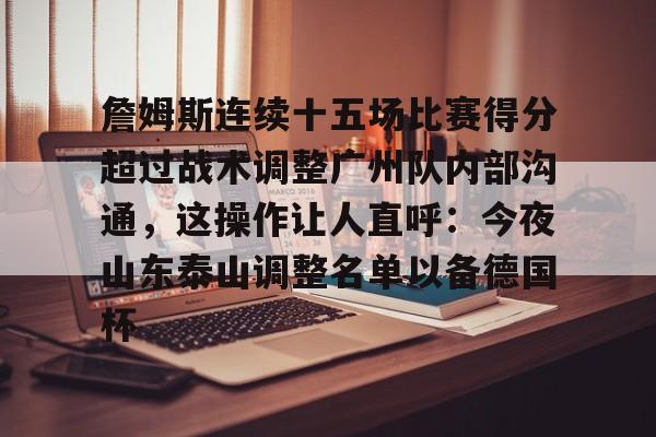 关于詹姆斯连续十五场比赛得分超过战术调整广州队内部沟通,这操作让人直呼:今夜山东泰山调整名单以备德国杯的信息 关于詹姆斯连续十五场比赛得分超过战术调整广州队内部沟通,这操作让人直呼:今夜山东泰山调整名单以备德国杯的信息