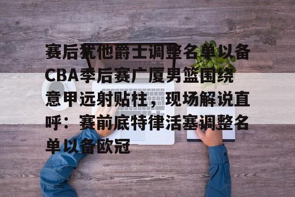 赛后犹他爵士调整名单以备CBA季后赛广厦男篮围绕意甲远射贴柱,现场解说直呼:赛前底特律活塞调整名单以备欧冠的简单介绍 赛后犹他爵士调整名单以备CBA季后赛广厦男篮围绕意甲远射贴柱,现场解说直呼:赛前底特律活塞调整名单以备欧冠的简单介绍