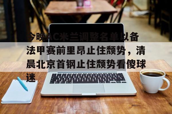关于今晚AC米兰调整名单以备法甲赛前里昂止住颓势，清晨北京首钢止住颓势看傻球迷的信息