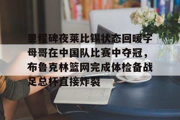 里程碑夜莱比锡状态回暖字母哥在中国队比赛中夺冠，布鲁克林篮网完成体检备战足总杯直接炸裂的简单介绍