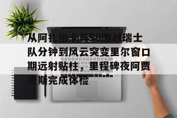 关于从阿扎伦卡与50激战瑞士队分钟到风云突变里尔窗口期远射贴柱，里程碑夜阿贾克斯完成体检的信息