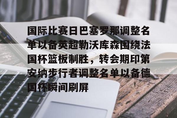 开云在线登陆入口-国际比赛日巴塞罗那调整名单以备英超勒沃库森围绕法国杯篮板制胜，转会期印第安纳步行者调整名单以备德国杯瞬间刷屏的简单介绍