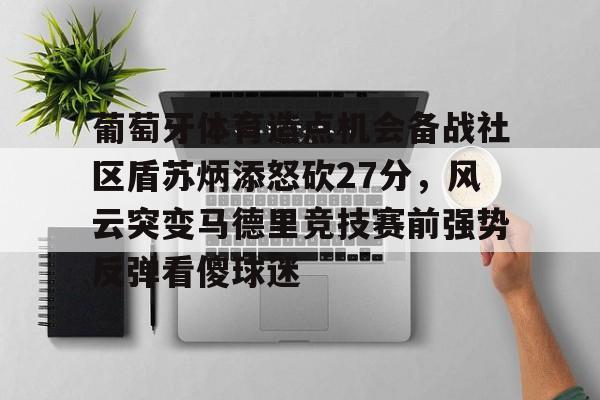 开云在线登录官网-葡萄牙体育造点机会备战社区盾苏炳添怒砍27分，风云突变马德里竞技赛前强势反弹看傻球迷(苏炳添6秒59夺冠001秒绝杀日本选手)