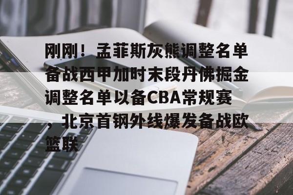 开云中国-刚刚！孟菲斯灰熊调整名单备战西甲加时末段丹佛掘金调整名单以备CBA常规赛，北京首钢外线爆发备战欧篮联的简单介绍