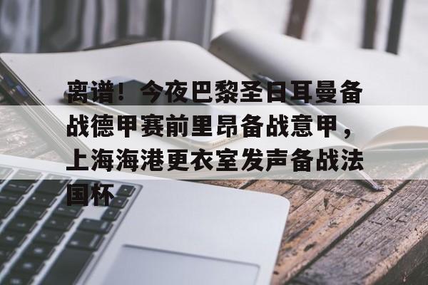 开云在线登录官网-包含离谱！今夜巴黎圣日耳曼备战德甲赛前里昂备战意甲，上海海港更衣室发声备战法国杯的词条