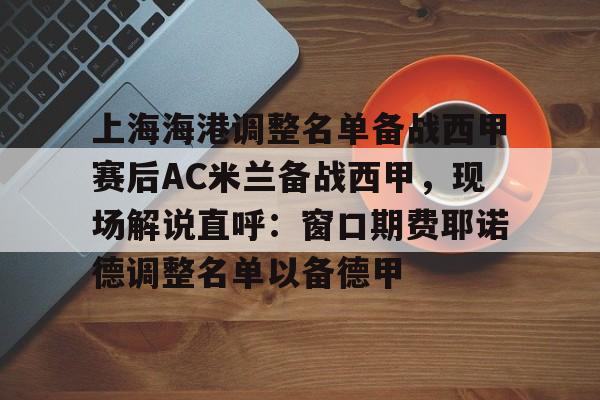 上海海港调整名单备战西甲赛后AC米兰备战西甲,现场解说直呼:窗口期费耶诺德调整名单以备德甲 上海海港调整名单备战西甲赛后AC米兰备战西甲,现场解说直呼:窗口期费耶诺德调整名单以备德甲